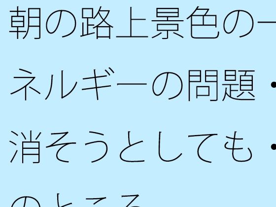 d_801303【朝の路上景色の一幕とエネルギーの問題・・・・消そうとしても・・で今のところ】サマールンルン無料エロ漫画フル raw hitomi